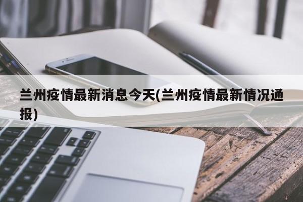 兰州疫情最新消息今天(兰州疫情最新情况通报)