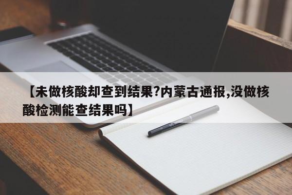 【未做核酸却查到结果?内蒙古通报,没做核酸检测能查结果吗】
