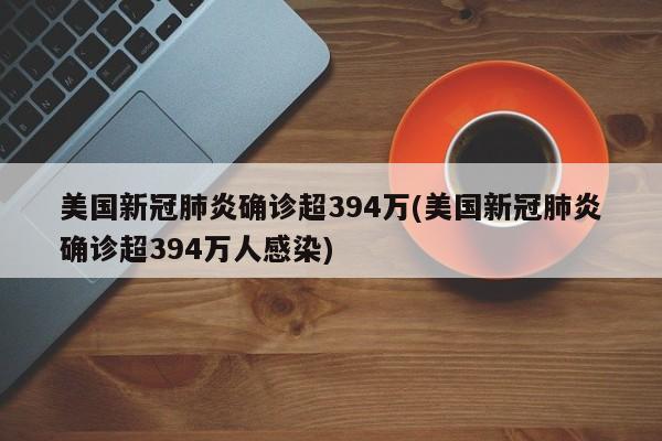 美国新冠肺炎确诊超394万(美国新冠肺炎确诊超394万人感染)