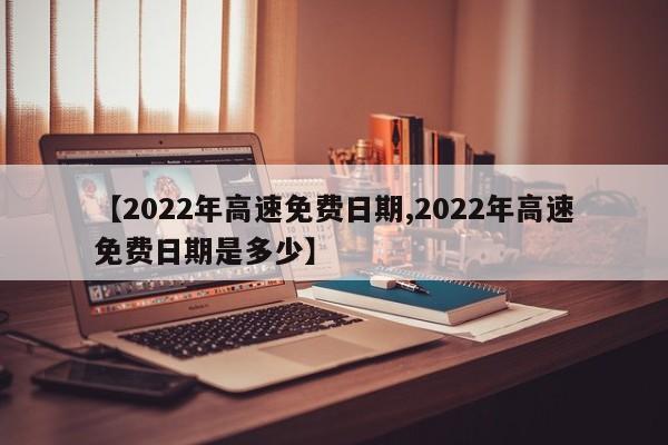 【2022年高速免费日期,2022年高速免费日期是多少】