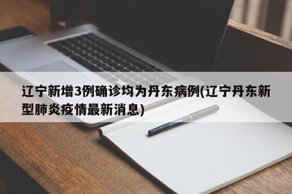 辽宁新增3例确诊均为丹东病例(辽宁丹东新型肺炎疫情最新消息)