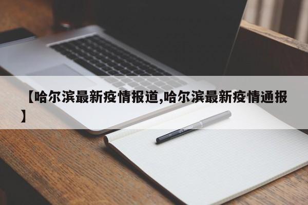 【哈尔滨最新疫情报道,哈尔滨最新疫情通报】