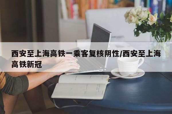 西安至上海高铁一乘客复核阴性/西安至上海高铁新冠