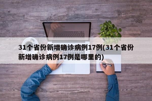 31个省份新增确诊病例17例(31个省份新增确诊病例17例是哪里的)