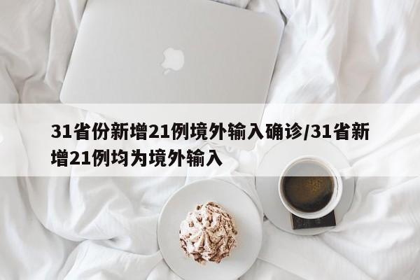 31省份新增21例境外输入确诊/31省新增21例均为境外输入