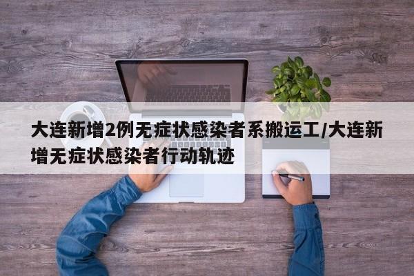 大连新增2例无症状感染者系搬运工/大连新增无症状感染者行动轨迹